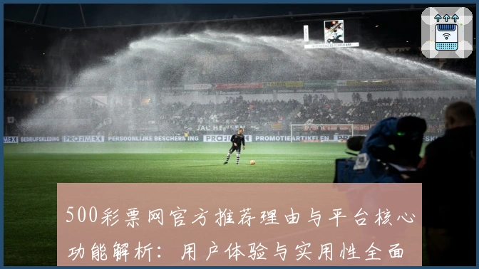 500彩票网官方推荐理由与平台核心功能解析：用户体验与实用性全面测评