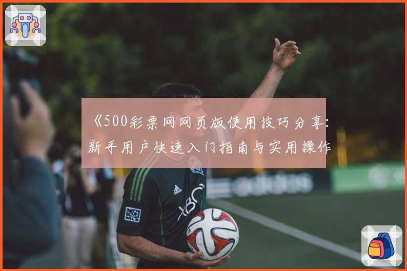 《500彩票网网页版使用技巧分享：新手用户快速入门指南与实用操作方法解读》