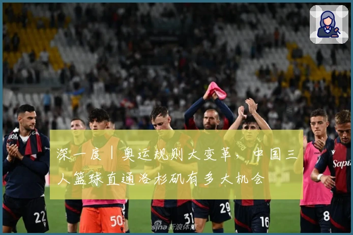 深一度｜奥运规则大变革，中国三人篮球直通洛杉矶有多大机会