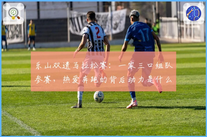 乐山双遗马拉松赛：一家三口组队参赛，热爱奔跑的背后动力是什么？