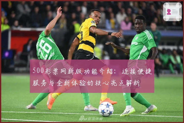 500彩票网新版功能介绍：连接便捷服务与全新体验的核心亮点解析