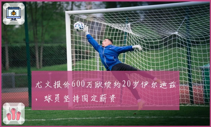 尤文报价600万欧续约20岁伊尔迪兹，球员坚持固定薪资
