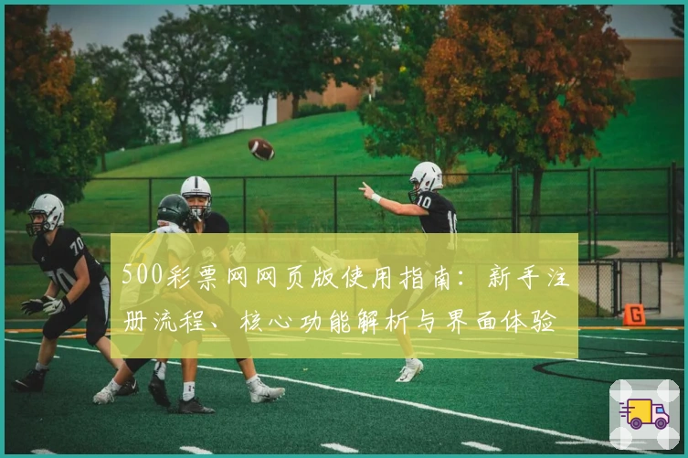 500彩票网网页版使用指南：新手注册流程、核心功能解析与界面体验说明
