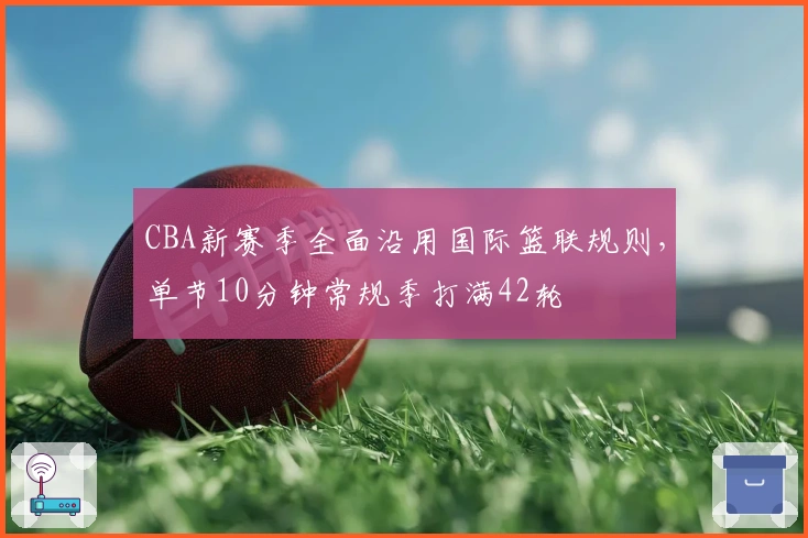 CBA新赛季全面沿用国际篮联规则，单节10分钟常规季打满42轮