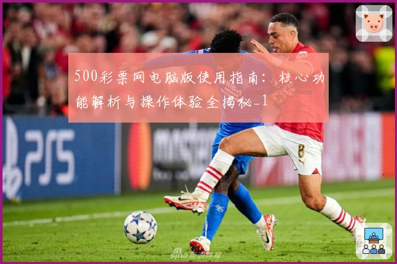 500彩票网电脑版使用指南：核心功能解析与操作体验全揭秘_1