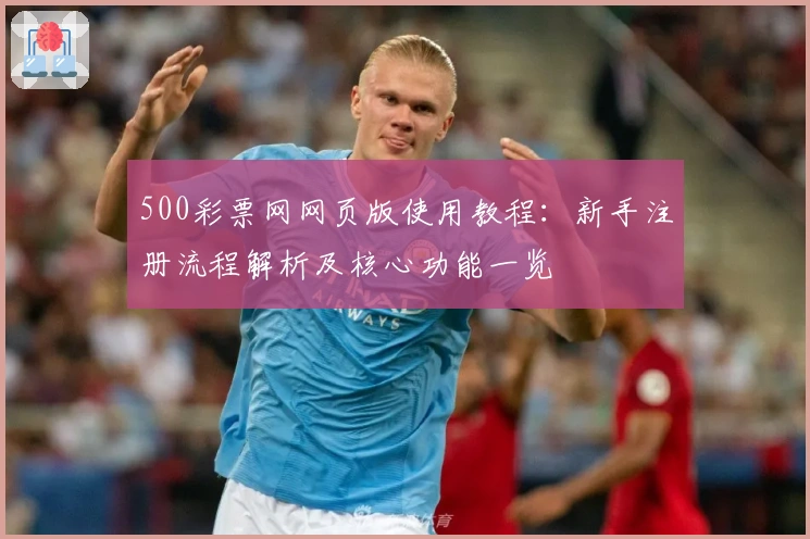 500彩票网网页版使用教程：新手注册流程解析及核心功能一览