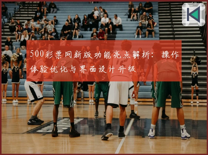 500彩票网新版功能亮点解析:操作体验优化与界面设计升级